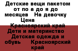 Детские вещи пакетом от по а до я до 3 месяцев . На девочку › Цена ­ 1 500 - Красноярский край Дети и материнство » Детская одежда и обувь   . Красноярский край